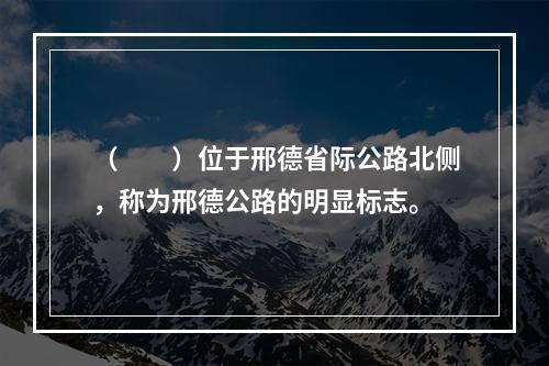 （　　）位于邢德省际公路北侧，称为邢德公路的明显标志。