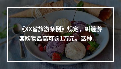 《XX省旅游条例》规定，纠缠游客购物最高可罚1万元。这种宏