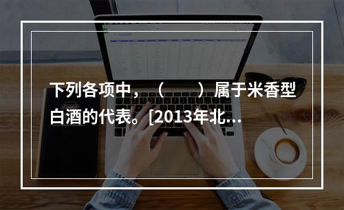 下列各项中，（　　）属于米香型白酒的代表。[2013年北京