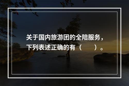 关于国内旅游团的全陪服务，下列表述正确的有（　　）。