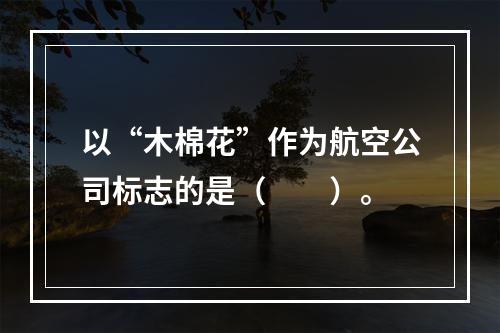 以“木棉花”作为航空公司标志的是（　　）。