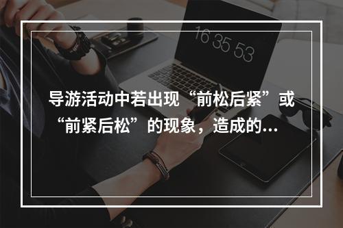 导游活动中若出现“前松后紧”或“前紧后松”的现象，造成的原