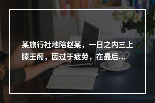 某旅行社地陪赵某，一日之内三上滕王阁，因过于疲劳，在最后一