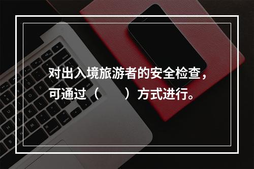 对出入境旅游者的安全检查，可通过（　　）方式进行。