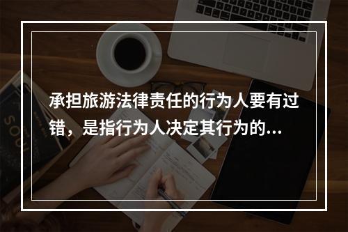 承担旅游法律责任的行为人要有过错，是指行为人决定其行为的（