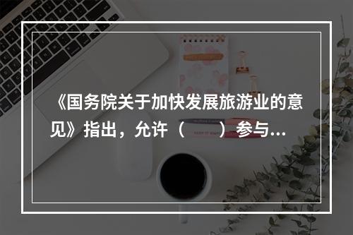 《国务院关于加快发展旅游业的意见》指出，允许（　　）参与政