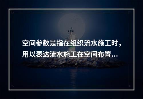 空间参数是指在组织流水施工时，用以表达流水施工在空间布置上开