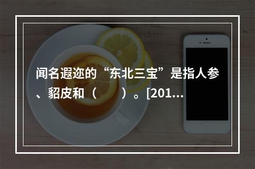 闻名遐迩的“东北三宝”是指人参、貂皮和（　　）。[2012