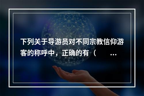 下列关于导游员对不同宗教信仰游客的称呼中，正确的有（　　）