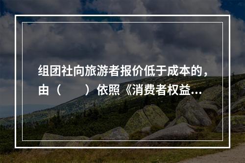 组团社向旅游者报价低于成本的，由（　　）依照《消费者权益保