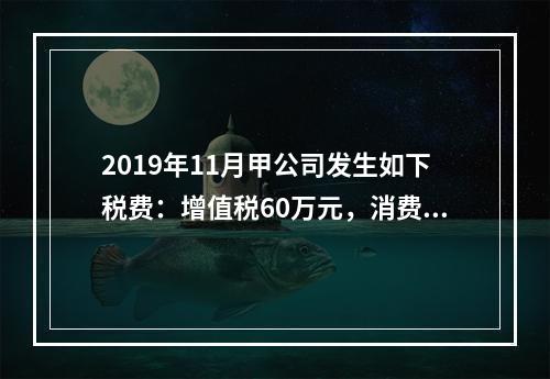 2019年11月甲公司发生如下税费：增值税60万元，消费税8