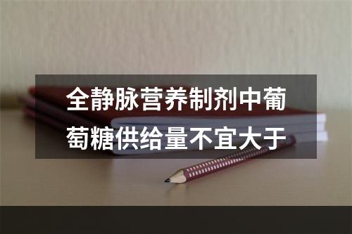 全静脉营养制剂中葡萄糖供给量不宜大于