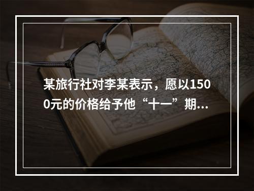 某旅行社对李某表示，愿以1500元的价格给予他“十一”期间