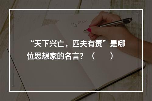 “天下兴亡，匹夫有责”是哪位思想家的名言？（　　）