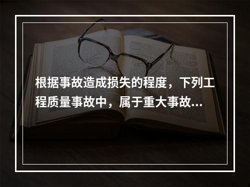 根据事故造成损失的程度，下列工程质量事故中，属于重大事故的是