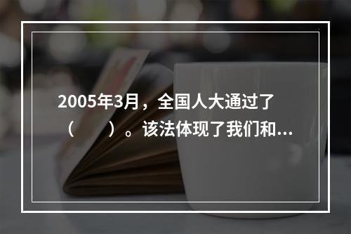 2005年3月，全国人大通过了（　　）。该法体现了我们和平