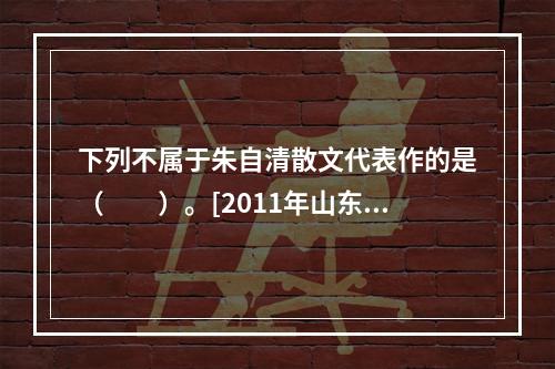 下列不属于朱自清散文代表作的是（　　）。[2011年山东真