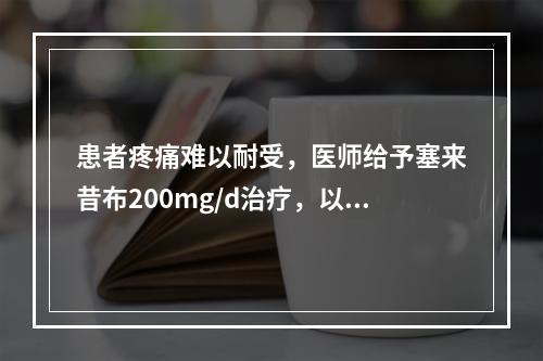 患者疼痛难以耐受，医师给予塞来昔布200mg/d治疗，以下不