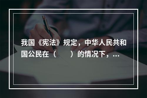 我国《宪法》规定，中华人民共和国公民在（　　）的情况下，有