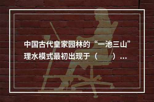 中国古代皇家园林的“一池三山”理水模式最初出现于（　　）。