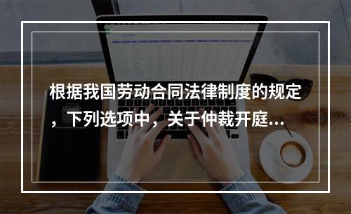 根据我国劳动合同法律制度的规定，下列选项中，关于仲裁开庭程序