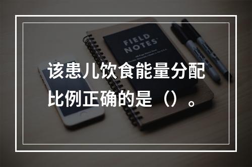 该患儿饮食能量分配比例正确的是（）。