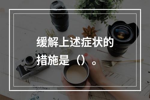 缓解上述症状的措施是（）。