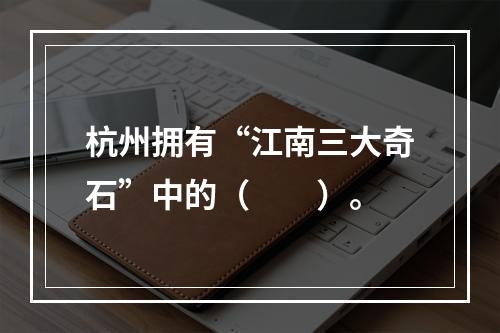 杭州拥有“江南三大奇石”中的（　　）。