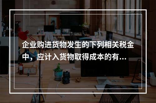 企业购进货物发生的下列相关税金中，应计入货物取得成本的有（　