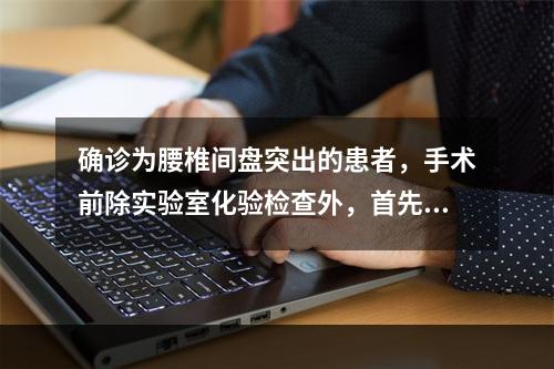 确诊为腰椎间盘突出的患者，手术前除实验室化验检查外，首先最应