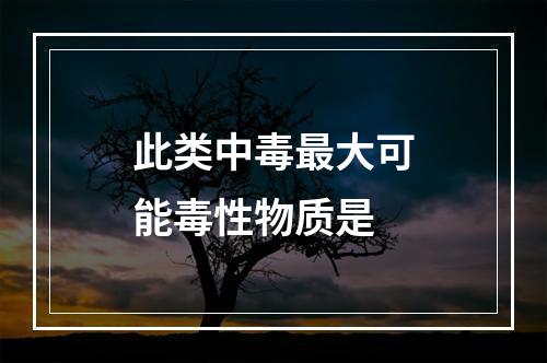 此类中毒最大可能毒性物质是