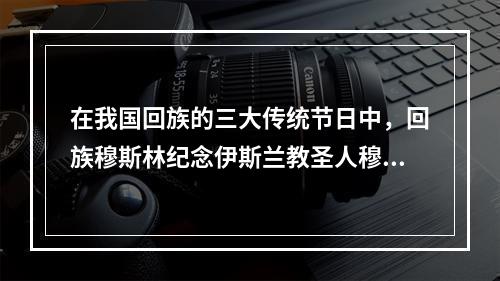 在我国回族的三大传统节日中，回族穆斯林纪念伊斯兰教圣人穆罕