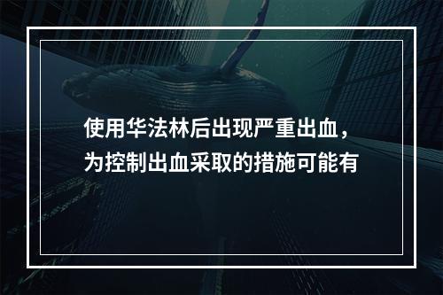 使用华法林后出现严重出血，为控制出血采取的措施可能有