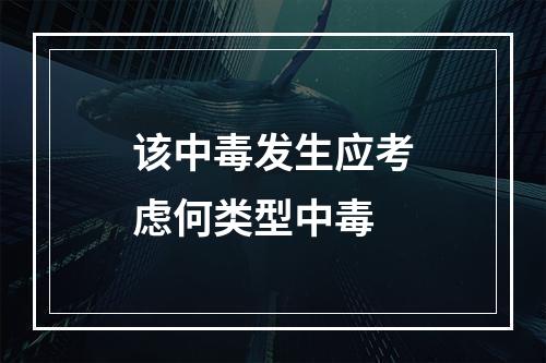 该中毒发生应考虑何类型中毒