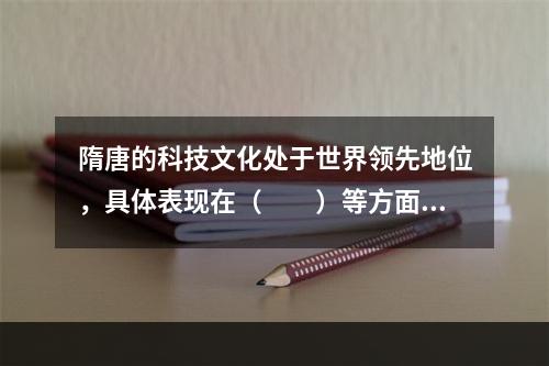 隋唐的科技文化处于世界领先地位，具体表现在（　　）等方面。