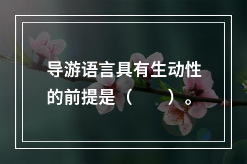 导游语言具有生动性的前提是（　　）。