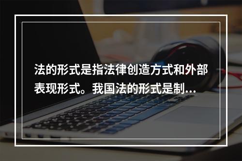 法的形式是指法律创造方式和外部表现形式。我国法的形式是制定法