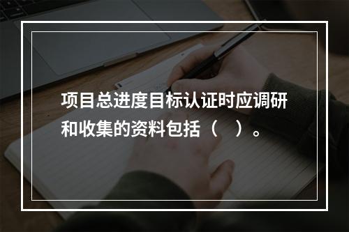 项目总进度目标认证时应调研和收集的资料包括（　）。