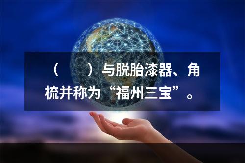 （　　）与脱胎漆器、角梳并称为“福州三宝”。