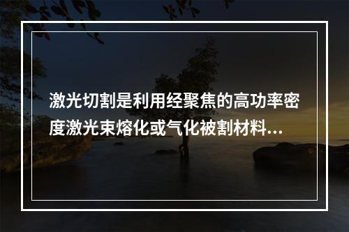 激光切割是利用经聚焦的高功率密度激光束熔化或气化被割材料，同