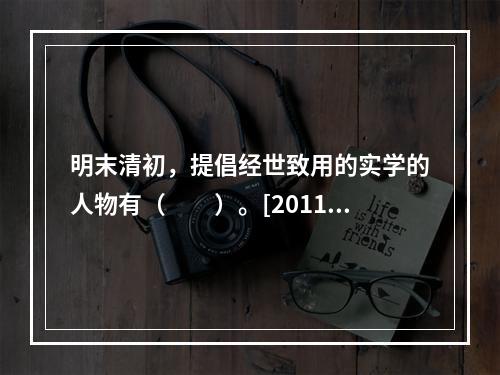 明末清初，提倡经世致用的实学的人物有（　　）。[2011年