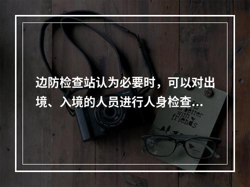 边防检查站认为必要时，可以对出境、入境的人员进行人身检查。