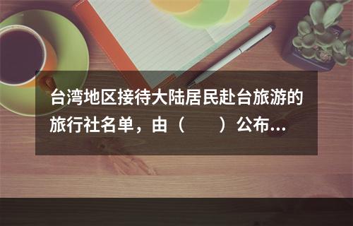 台湾地区接待大陆居民赴台旅游的旅行社名单，由（　　）公布。