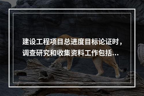 建设工程项目总进度目标论证时，调查研究和收集资料工作包括（　