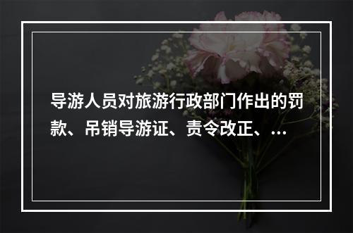 导游人员对旅游行政部门作出的罚款、吊销导游证、责令改正、暂