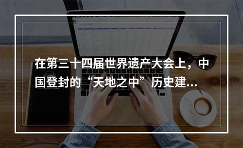 在第三十四届世界遗产大会上，中国登封的“天地之中”历史建筑