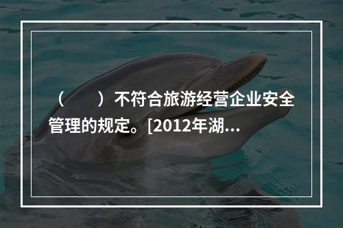 （　　）不符合旅游经营企业安全管理的规定。[2012年湖南真