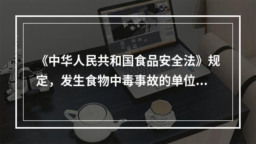 《中华人民共和国食品安全法》规定，发生食物中毒事故的单位和