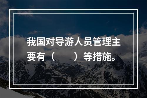 我国对导游人员管理主要有（　　）等措施。