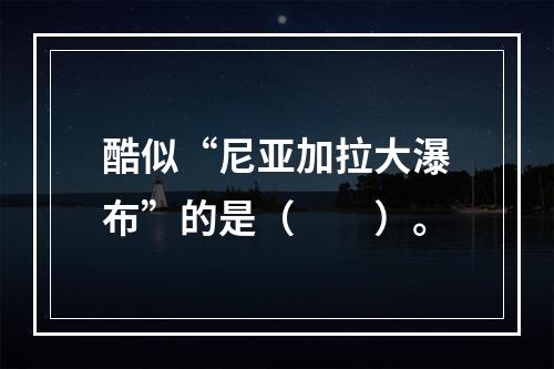 酷似“尼亚加拉大瀑布”的是（　　）。